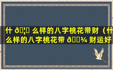 什 🦆 么样的八字桃花带财（什么样的八字桃花带 🌾 财运好）